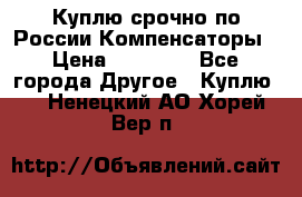 Куплю срочно по России Компенсаторы › Цена ­ 90 000 - Все города Другое » Куплю   . Ненецкий АО,Хорей-Вер п.